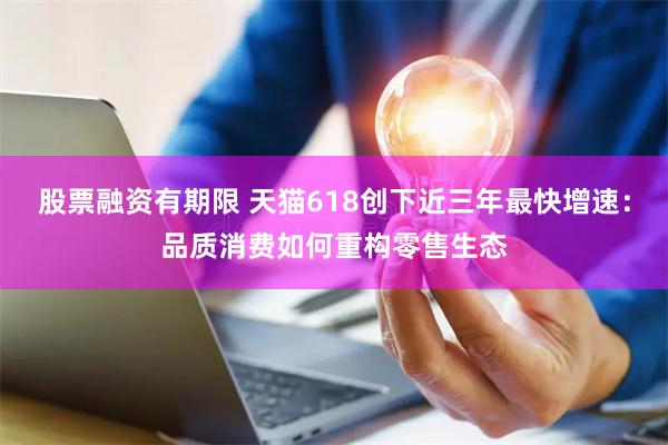 股票融资有期限 天猫618创下近三年最快增速：品质消费如何重构零售生态