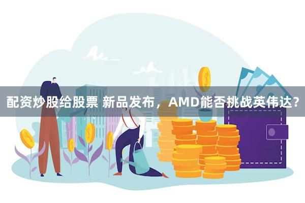 配资炒股给股票 新品发布，AMD能否挑战英伟达？