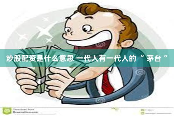 炒股配资是什么意思 一代人有一代人的 “ 茅台 ”