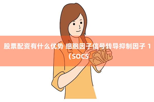 股票配资有什么优势 细胞因子信号转导抑制因子 1（SOCS