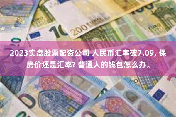 2023实盘股票配资公司 人民币汇率破7.09, 保房价还是汇率? 普通人的钱包怎么办。