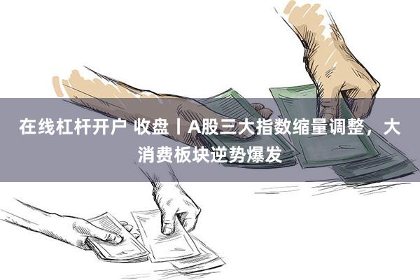 在线杠杆开户 收盘丨A股三大指数缩量调整，大消费板块逆势爆发