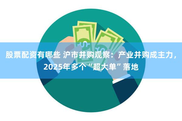 股票配资有哪些 沪市并购观察：产业并购成主力，2025年多个“超大单”落地