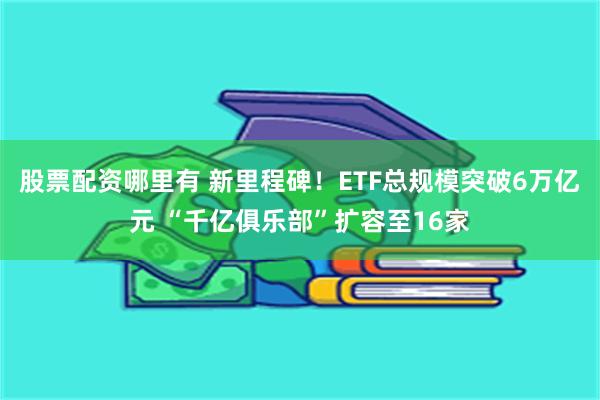 股票配资哪里有 新里程碑！ETF总规模突破6万亿元 “千亿俱乐部”扩容至16家